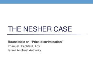 THE NESHER CASE
Roundtable on “Price discrimination”
Imanuel Brachfeld, Adv
Israeli Antitrust Authority
 