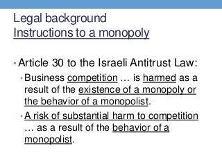 Legal background
Instructions to a monopoly
•Article 30 to the Israeli Antitrust Law:
• Business competition … is harmed a...