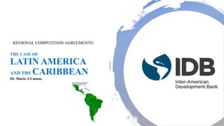 THE CASE OF
LATIN AMERICA
AND THE CARIBBEAN
Dr. Mario A Umana
REGIONAL COMPETITION AGREEMENTS:
 