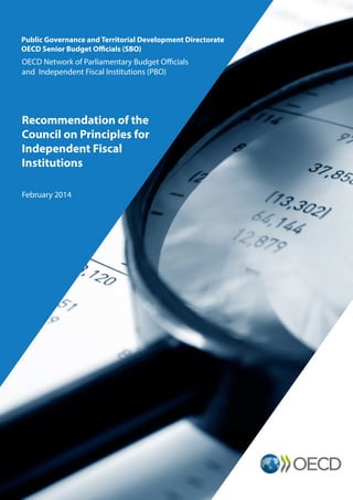 Public Governance and Territorial Development Directorate 
OECD Senior Budget Officials (SBO) 
OECD Network of Parliamentary Budget Officials 
and Independent Fiscal Institutions (PBO) 
Recommendation of the Council on Principles for 
Independent Fiscal 
Institutions 
February 2014  