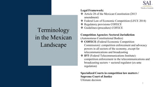 Legal Framework:
 Article 28 of the Mexican Constitution (2013
amendment)
 Federal Law of Economic Competition (LFCE 201...