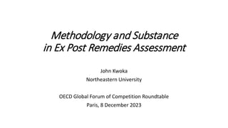 Methodology and Substance
in Ex Post Remedies Assessment
John Kwoka
Northeastern University
OECD Global Forum of Competition Roundtable
Paris, 8 December 2023
 