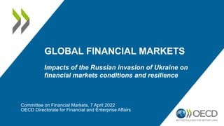 GLOBAL FINANCIAL MARKETS
Impacts of the Russian invasion of Ukraine on
financial markets conditions and resilience
Committee on Financial Markets, 7 April 2022
OECD Directorate for Financial and Enterprise Affairs
 