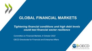 GLOBAL FINANCIAL MARKETS
Tightening financial conditions and high debt levels
could test financial sector resilience
Committee on Financial Markets, 6 October 2022
OECD Directorate for Financial and Enterprise Affairs
 