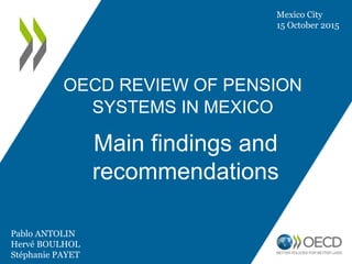 OECD REVIEW OF PENSION
SYSTEMS IN MEXICO
Main findings and
recommendations
Pablo ANTOLIN
Hervé BOULHOL
Stéphanie PAYET
Mexico City
15 October 2015
 