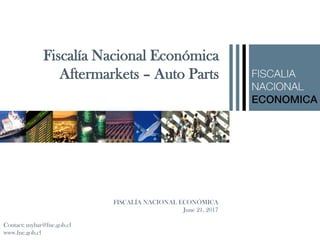 FISCALÍA NACIONAL ECONÓMICA
June 21, 2017
Contact: mybar@fne.gob.cl
www.fne.gob.cl
Fiscalía Nacional Económica
Aftermarkets – Auto Parts
 