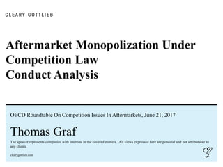 clearygottlieb.com
Aftermarket Monopolization Under
Competition Law
Conduct Analysis
OECD Roundtable On Competition Issues In Aftermarkets, June 21, 2017
Thomas Graf
The speaker represents companies with interests in the covered matters. All views expressed here are personal and not attributable to
any clients
 