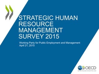 STRATEGIC HUMAN
RESOURCE
MANAGEMENT
SURVEY 2015
Working Party for Public Employment and Management
April 21, 2015
 