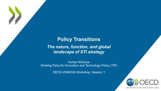 Policy Transitions
Hunter McGuire
Working Party for Innovation and Technology Policy (TIP)
OECD-VINNOVA Workshop, Session 1
The nature, function, and global
landscape of STI strategy
 
