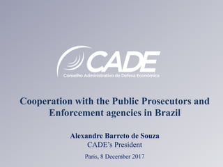 Cooperation with the Public Prosecutors and
Enforcement agencies in Brazil
Alexandre Barreto de Souza
CADE’s President
Paris, 8 December 2017
 