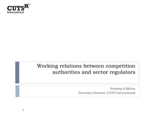 Working relations between competition
authorities and sector regulators
Pradeep S Mehta
Secretary General, CUTS International
1
 