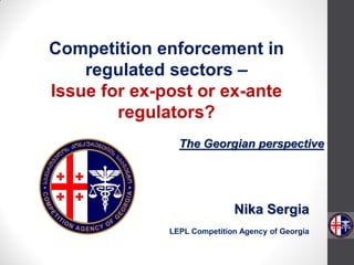 Nika Sergia
LEPL Competition Agency of Georgia
Competition enforcement in
regulated sectors –
Issue for ex-post or ex-ante
regulators?
The Georgian perspective
 