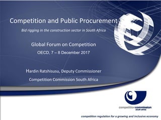 Competition and Public Procurement
Bid rigging in the construction sector in South Africa
Global Forum on Competition
OECD, 7 – 8 December 2017
Hardin Ratshisusu, Deputy Commissioner
Competition Commission South Africa
competition regulation for a growing and inclusive economy
 