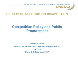 OECD GLOBAL FORUM ON COMPETITION
Competition Policy and Public
Procurement
Teresa Moreira
Head, Competition and Consumer Policies Branch
UNCTAD
Paris, 7-8 December 2017
 