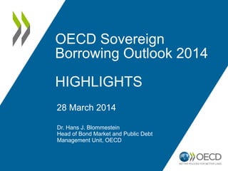 OECD Sovereign
Borrowing Outlook 2014
HIGHLIGHTS
Dr. Hans J. Blommestein
Head of Bond Market and Public Debt
Management Unit, OECD
28 March 2014
 