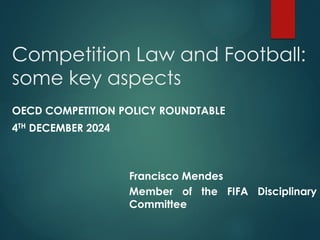 Competition Law and Football:
some key aspects
OECD COMPETITION POLICY ROUNDTABLE
4TH DECEMBER 2024
Francisco Mendes
Member of the FIFA Disciplinary
Committee
 