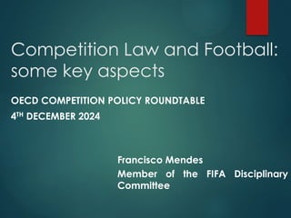 Competition Law and Football:
some key aspects
OECD COMPETITION POLICY ROUNDTABLE
4TH DECEMBER 2024
Francisco Mendes
Member of the FIFA Disciplinary
Committee
 