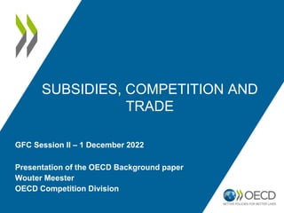 SUBSIDIES, COMPETITION AND
TRADE
Presentation of the OECD Background paper
Wouter Meester
OECD Competition Division
GFC Session II – 1 December 2022
 