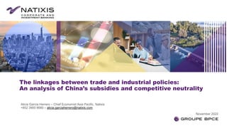 The linkages between trade and industrial policies:
An analysis of China’s subsidies and competitive neutrality
Alicia Garcia Herrero – Chief Economist Asia Pacific, Natixis
+852 3900 8680 – alicia.garciaherrero@natixis.com
November 2022
 