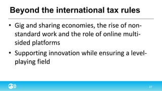 Beyond the international tax rules
• Gig and sharing economies, the rise of non-
standard work and the role of online multi-
sided platforms
• Supporting innovation while ensuring a level-
playing field
 