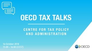 OECD TAX TALKS
16 October 2018
15:00 – 16:00 (CEST)
CENTRE FOR TAX POLICY
AND ADMINISTRATION
 