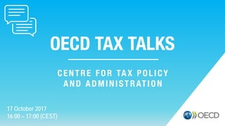 OECD TAX TALKS
17 October 2017
16:00 – 17:00 (CEST)
CENTRE FOR TAX POLICY
AND ADMINISTRATION
 