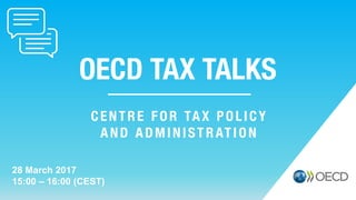 OECD TAX TALKS
28 March 2017
15:00 – 16:00 (CEST)
CENTRE FOR TAX POLICY
AND ADMINISTRATION
 