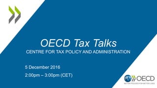 OECD Tax Talks
CENTRE FOR TAX POLICY AND ADMINISTRATION
5 December 2016
2:00pm – 3:00pm (CET)
 