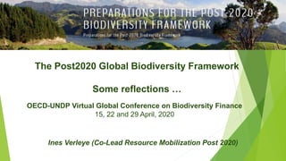 The Post2020 Global Biodiversity Framework
Some reflections …
Ines Verleye (Co-Lead Resource Mobilization Post 2020)
OECD-UNDP Virtual Global Conference on Biodiversity Finance
15, 22 and 29 April, 2020
 