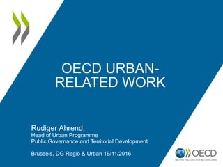 OECD URBAN-
RELATED WORK
Rudiger Ahrend,
Head of Urban Programme
Public Governance and Territorial Development
Brussels, DG Regio & Urban 16/11/2016
 
