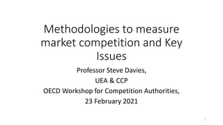 Methodologies to measure
market competition and Key
Issues
Professor Steve Davies,
UEA & CCP
OECD Workshop for Competition Authorities,
23 February 2021
1
 