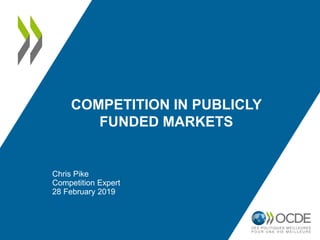 COMPETITION IN PUBLICLY
FUNDED MARKETS
Chris Pike
Competition Expert
28 February 2019
 