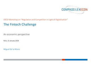 Miguel de la Mano
Paris, 31 January 2018
OECD Workshop on “Regulation and Competition in Light of Digitalisation”
An economic perspective
The Fintech Challenge
 