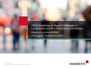 CONFIDENTIAL
© Copyright Baker Botts 2019. All Rights Reserved.
Comments on behalf of BIAC
Paul Lugard – 26 February 2019
OECD Workshop on Recent Challenges in
Competition and IP in Pharmaceutical Markets
 