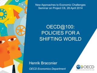 OECD@100:
POLICIES FOR A
SHIFTING WORLD
Henrik Braconier
OECD Economics Department
New Approaches to Economic Challenges
Seminar on Project C6, 28 April 2014
 