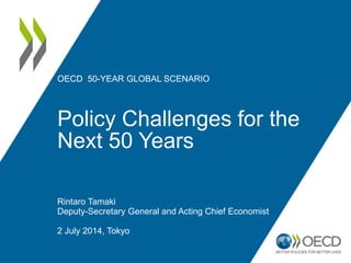 OECD 50-YEAR GLOBAL SCENARIO
Policy Challenges for the
Next 50 Years
Rintaro Tamaki
Deputy-Secretary General and Acting Chief Economist
2 July 2014, Tokyo
 