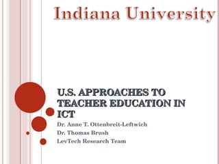 U.S. APPROACHES TO TEACHER EDUCATION IN ICT Dr. Anne T. Ottenbreit-Leftwich Dr. Thomas Brush LevTech Research Team 