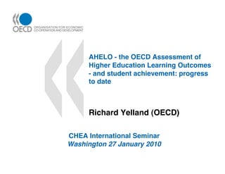 AHELO - the OECD Assessment of
      Higher Education Learning Outcomes
      - and student achievement: progress
      to date!



      Richard Yelland (OECD)!

CHEA International Seminar!
Washington 27 January 2010!
 