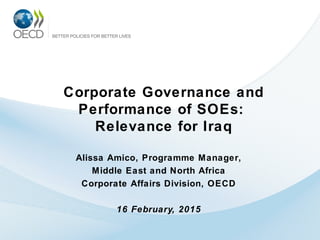 Corporate Governance and
Performance of SOEs:
Relevance for Iraq
Alissa Amico, Programme Manager,
Middle East and North Africa
Corporate Affairs Division, OECD
16 February, 2015
 