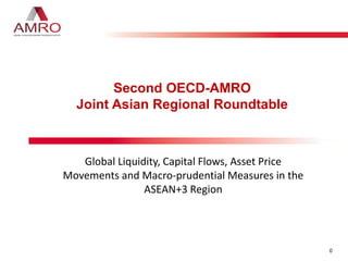 0
Second OECD-AMRO
Joint Asian Regional Roundtable
Global Liquidity, Capital Flows, Asset Price
Movements and Macro-prudential Measures in the
ASEAN+3 Region
 
