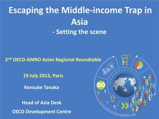 Escaping the Middle-income Trap in
Asia
- Setting the scene
Kensuke Tanaka
Head of Asia Desk
OECD Development Centre
19 July 2013, Paris
2nd OECD-AMRO Asian Regional Roundtable
 