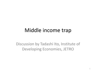 Middle income trap
Discussion by Tadashi Ito, Institute of
Developing Economies, JETRO
1
 