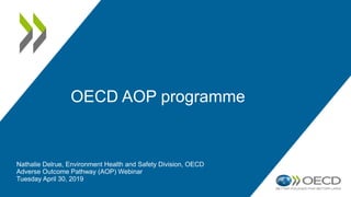 OECD AOP programme
Nathalie Delrue, Environment Health and Safety Division, OECD
Adverse Outcome Pathway (AOP) Webinar
Tuesday April 30, 2019
 