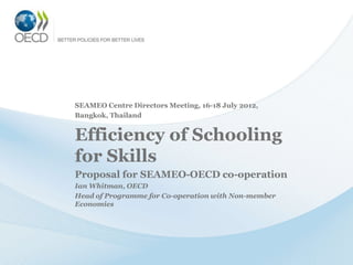 SEAMEO Centre Directors Meeting, 16-18 July 2012,
Bangkok, Thailand


Efficiency of Schooling
for Skills
Proposal for SEAMEO-OECD co-operation
Ian Whitman, OECD
Head of Programme for Co-operation with Non-member
Economies
 