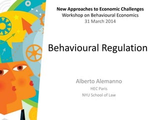 Behavioural Regulation
Alberto Alemanno
HEC Paris
NYU School of Law
New Approaches to Economic Challenges
Workshop on Behavioural Economics
31 March 2014
 