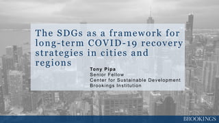 0
The SDGs as a framework for
long-term COVID-19 recovery
strategies in cities and
regions
Tony Pipa
Senior Fellow
Center for Sustainable Development
Brookings Institution
 