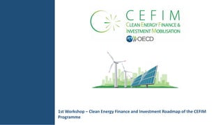 1st Workshop – Clean Energy Finance and Investment Roadmap of the CEFIM
Programme
 
