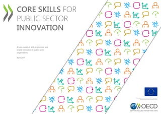 CORE SKILLS FOR
PUBLIC SECTOR
INNOVATION
A beta model of skills to promote and
enable innovation in public sector
organisations.
April 2017
Co-funded by the Horizon 2020 Framework
Programme of the European Union
 