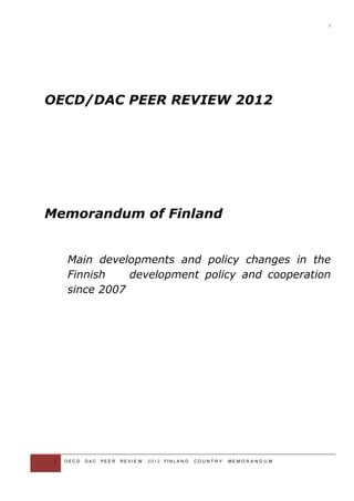 1 
OECD/DAC PEER REVIEW 2012 
Memorandum of Finland 
Main developments and policy changes in the 
Finnish development policy and cooperation 
since 2007 
1 OE C D DA C PE E R RE V I E W 20 1 2 FIN L A N D CO U N T R Y ME M O R A N D U M 
 