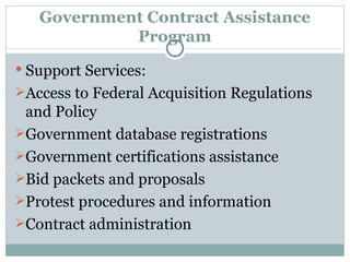 Government Contract Assistance Program Support Services: Access to Federal Acquisition Regulations and Policy Government database registrations Government certifications assistance Bid packets and proposals Protest procedures and information Contract administration 